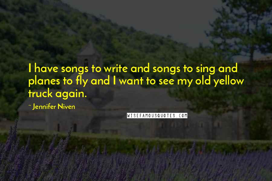 Jennifer Niven Quotes: I have songs to write and songs to sing and planes to fly and I want to see my old yellow truck again.