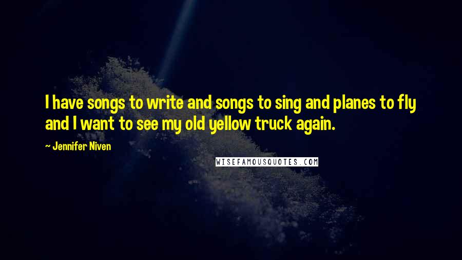 Jennifer Niven Quotes: I have songs to write and songs to sing and planes to fly and I want to see my old yellow truck again.