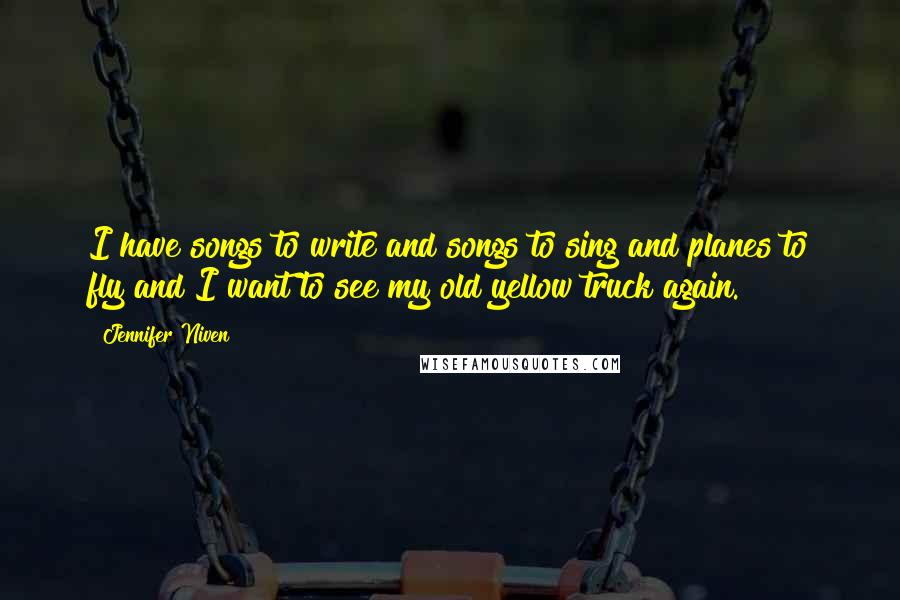 Jennifer Niven Quotes: I have songs to write and songs to sing and planes to fly and I want to see my old yellow truck again.