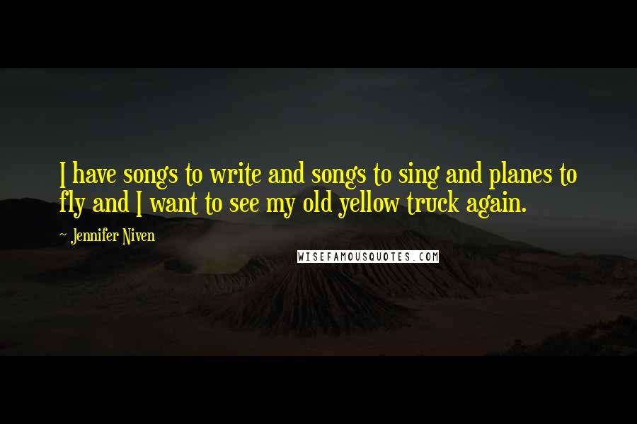 Jennifer Niven Quotes: I have songs to write and songs to sing and planes to fly and I want to see my old yellow truck again.