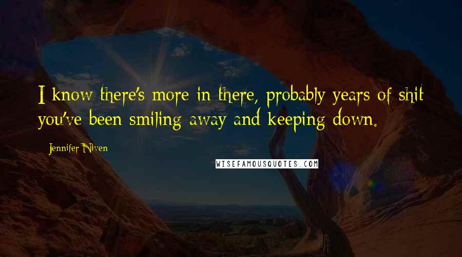 Jennifer Niven Quotes: I know there's more in there, probably years of shit you've been smiling away and keeping down.