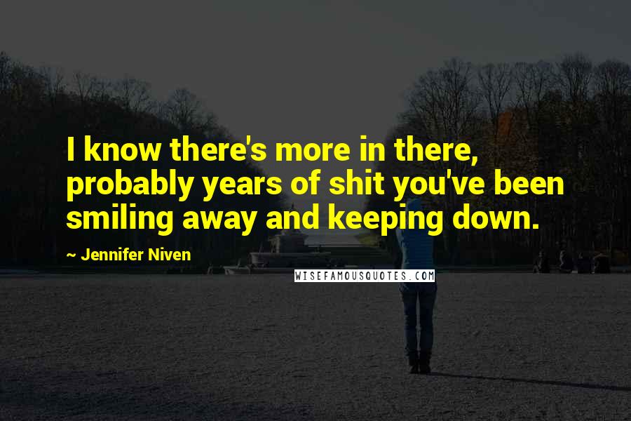 Jennifer Niven Quotes: I know there's more in there, probably years of shit you've been smiling away and keeping down.