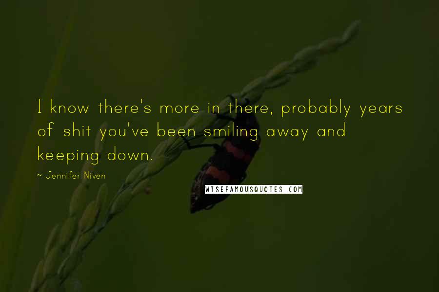 Jennifer Niven Quotes: I know there's more in there, probably years of shit you've been smiling away and keeping down.