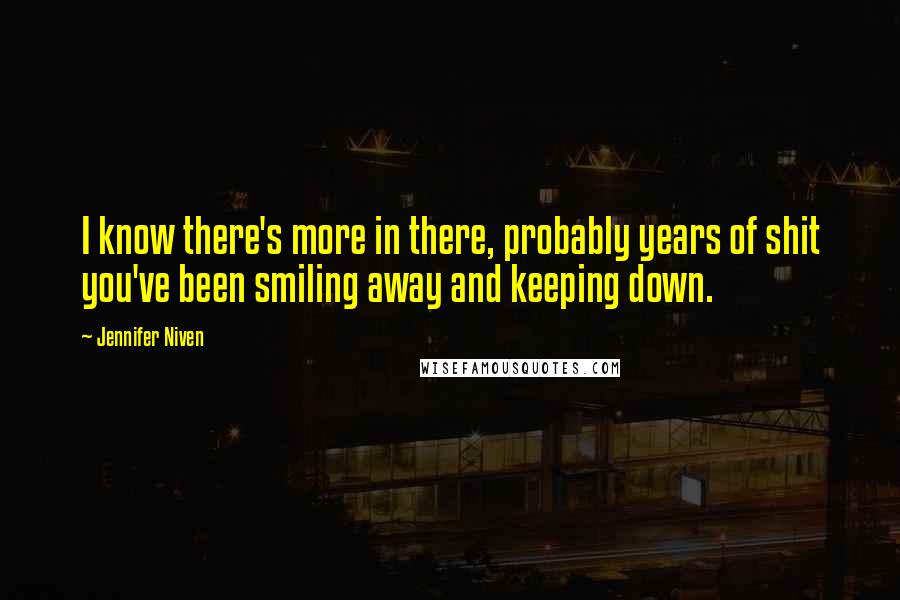 Jennifer Niven Quotes: I know there's more in there, probably years of shit you've been smiling away and keeping down.