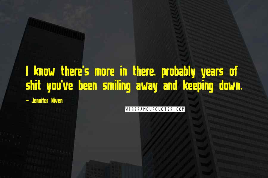 Jennifer Niven Quotes: I know there's more in there, probably years of shit you've been smiling away and keeping down.