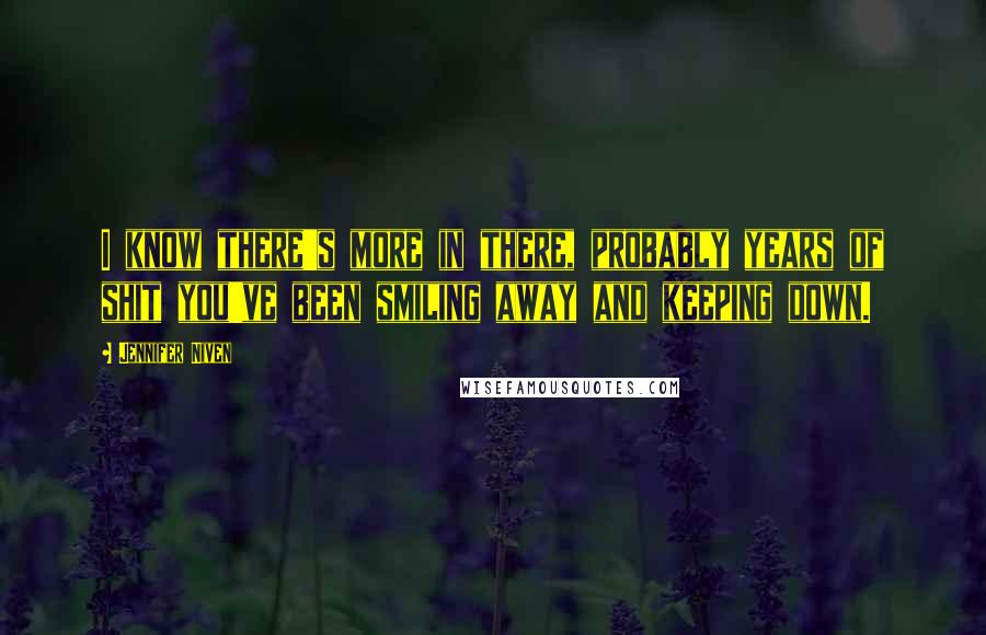 Jennifer Niven Quotes: I know there's more in there, probably years of shit you've been smiling away and keeping down.