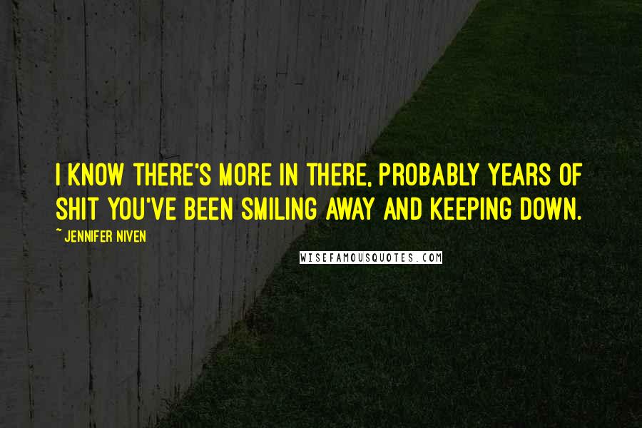 Jennifer Niven Quotes: I know there's more in there, probably years of shit you've been smiling away and keeping down.