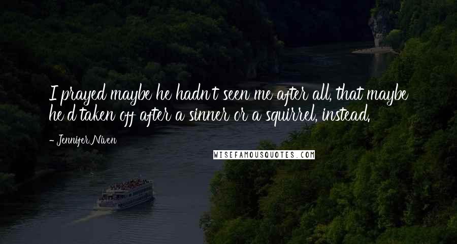 Jennifer Niven Quotes: I prayed maybe he hadn't seen me after all, that maybe he'd taken off after a sinner or a squirrel, instead.