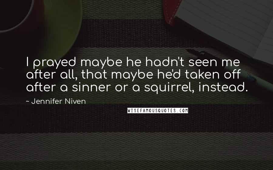 Jennifer Niven Quotes: I prayed maybe he hadn't seen me after all, that maybe he'd taken off after a sinner or a squirrel, instead.