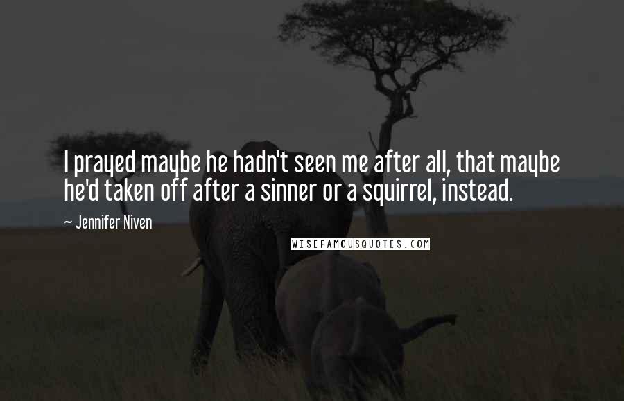 Jennifer Niven Quotes: I prayed maybe he hadn't seen me after all, that maybe he'd taken off after a sinner or a squirrel, instead.