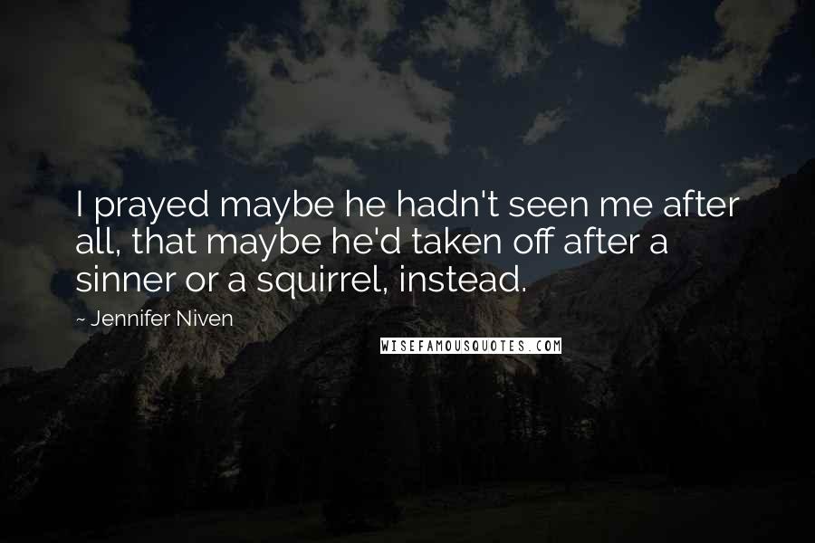 Jennifer Niven Quotes: I prayed maybe he hadn't seen me after all, that maybe he'd taken off after a sinner or a squirrel, instead.