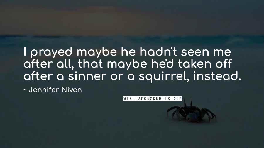 Jennifer Niven Quotes: I prayed maybe he hadn't seen me after all, that maybe he'd taken off after a sinner or a squirrel, instead.