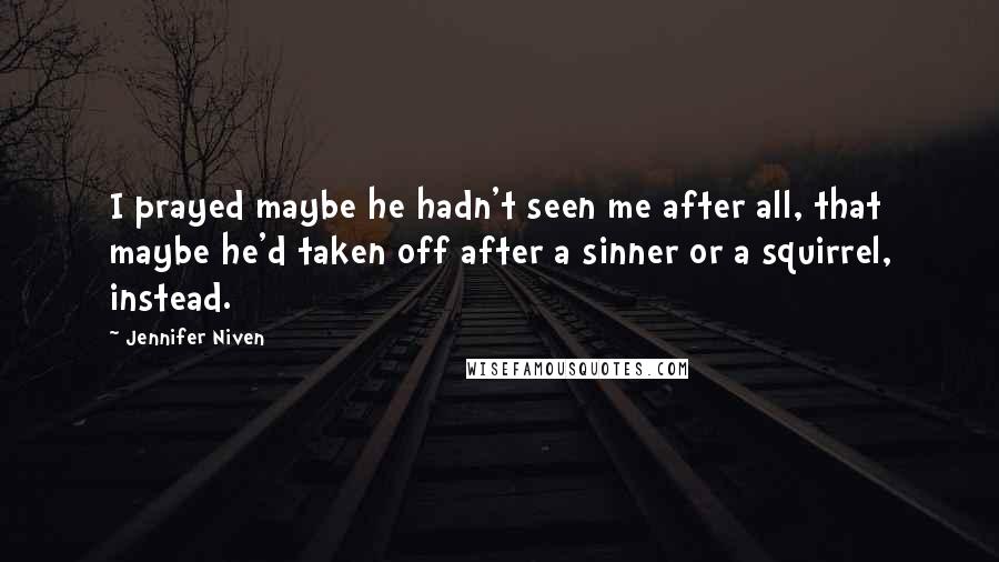 Jennifer Niven Quotes: I prayed maybe he hadn't seen me after all, that maybe he'd taken off after a sinner or a squirrel, instead.