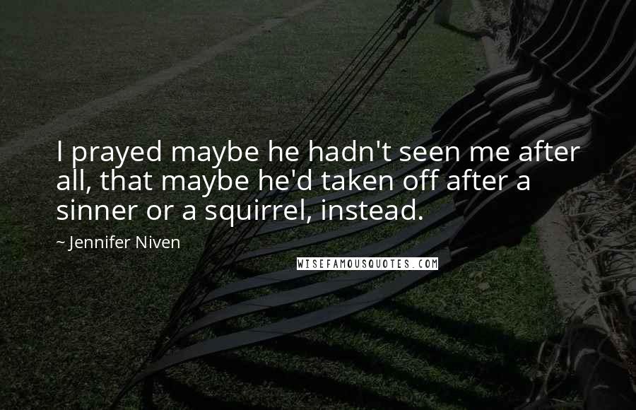 Jennifer Niven Quotes: I prayed maybe he hadn't seen me after all, that maybe he'd taken off after a sinner or a squirrel, instead.