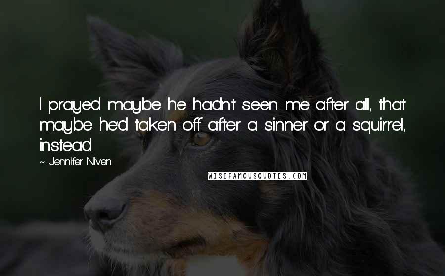 Jennifer Niven Quotes: I prayed maybe he hadn't seen me after all, that maybe he'd taken off after a sinner or a squirrel, instead.