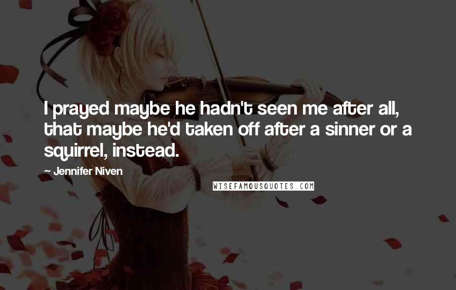 Jennifer Niven Quotes: I prayed maybe he hadn't seen me after all, that maybe he'd taken off after a sinner or a squirrel, instead.