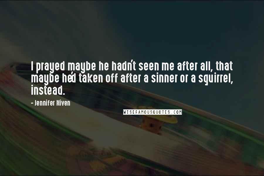Jennifer Niven Quotes: I prayed maybe he hadn't seen me after all, that maybe he'd taken off after a sinner or a squirrel, instead.