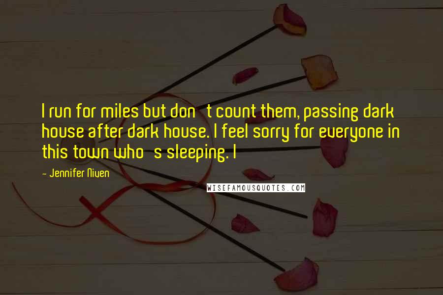 Jennifer Niven Quotes: I run for miles but don't count them, passing dark house after dark house. I feel sorry for everyone in this town who's sleeping. I