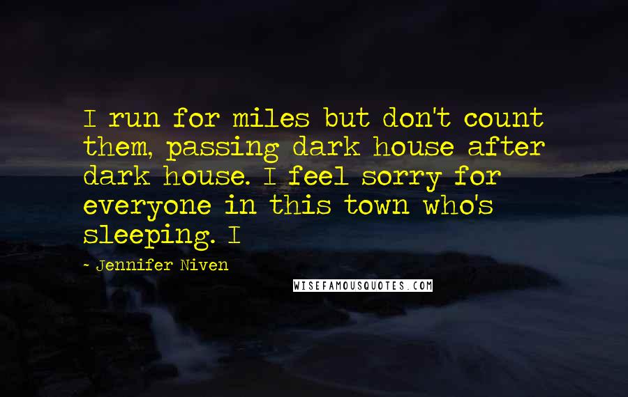 Jennifer Niven Quotes: I run for miles but don't count them, passing dark house after dark house. I feel sorry for everyone in this town who's sleeping. I