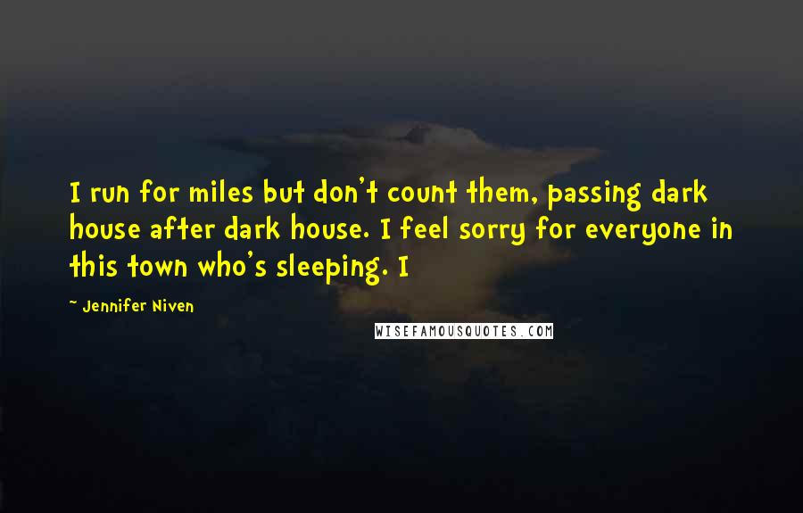 Jennifer Niven Quotes: I run for miles but don't count them, passing dark house after dark house. I feel sorry for everyone in this town who's sleeping. I