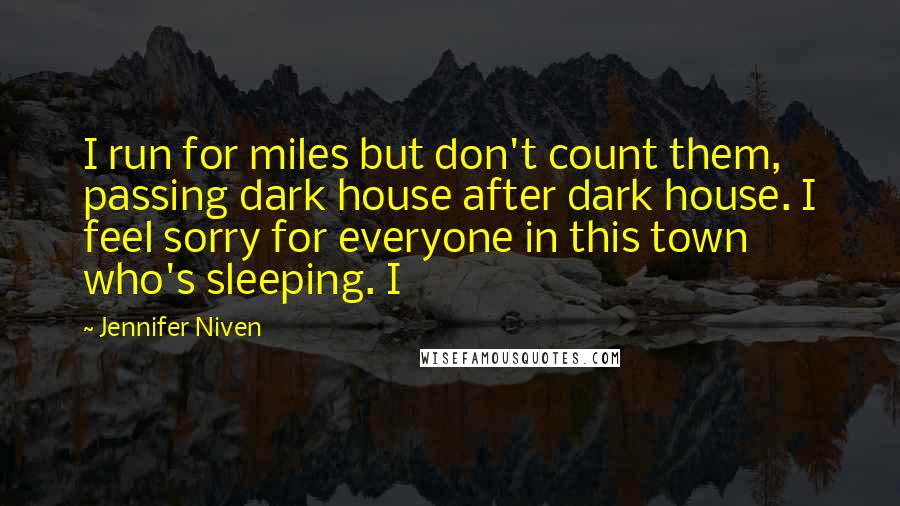 Jennifer Niven Quotes: I run for miles but don't count them, passing dark house after dark house. I feel sorry for everyone in this town who's sleeping. I