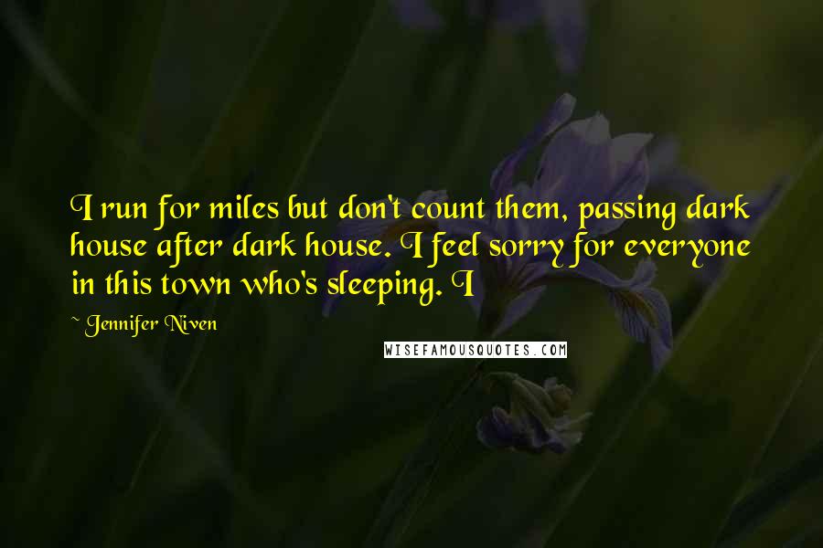 Jennifer Niven Quotes: I run for miles but don't count them, passing dark house after dark house. I feel sorry for everyone in this town who's sleeping. I