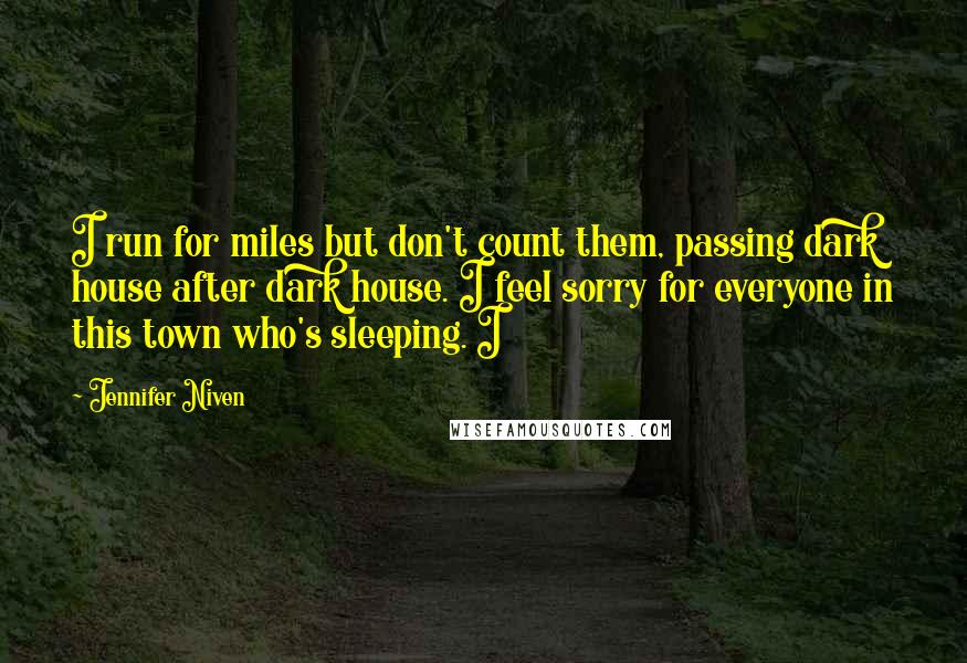 Jennifer Niven Quotes: I run for miles but don't count them, passing dark house after dark house. I feel sorry for everyone in this town who's sleeping. I