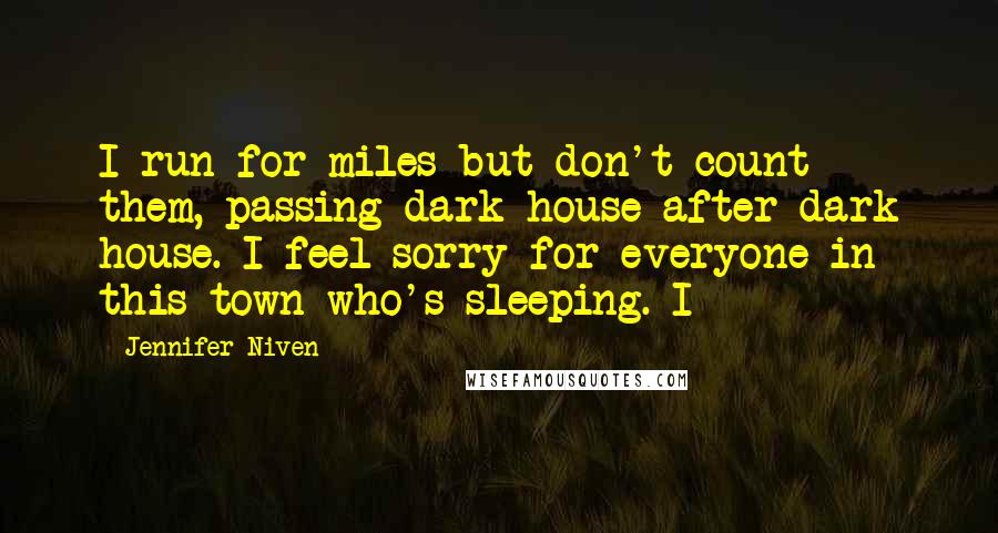 Jennifer Niven Quotes: I run for miles but don't count them, passing dark house after dark house. I feel sorry for everyone in this town who's sleeping. I