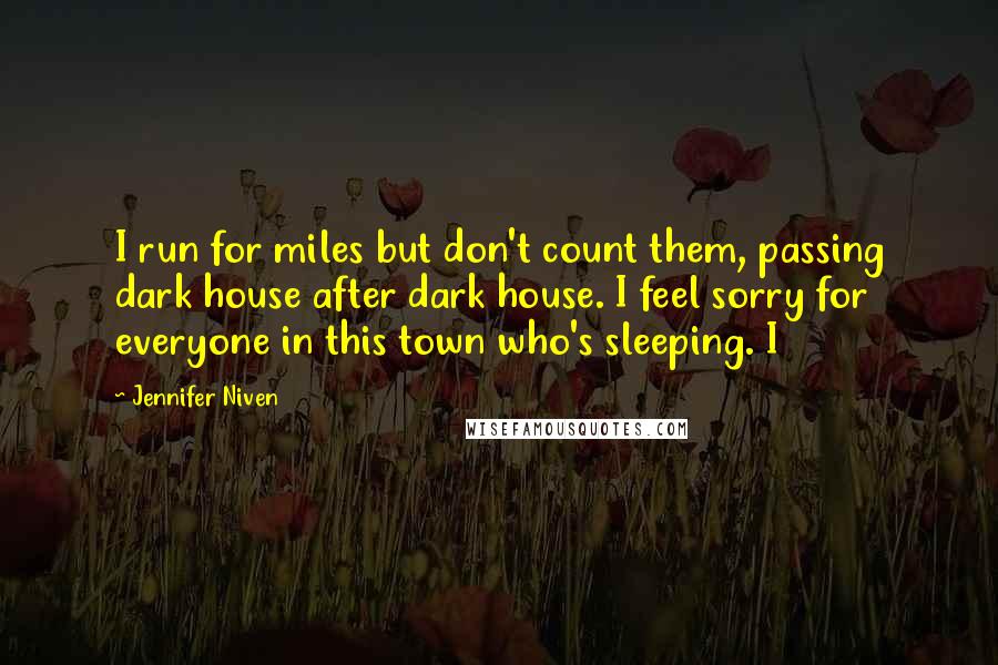Jennifer Niven Quotes: I run for miles but don't count them, passing dark house after dark house. I feel sorry for everyone in this town who's sleeping. I
