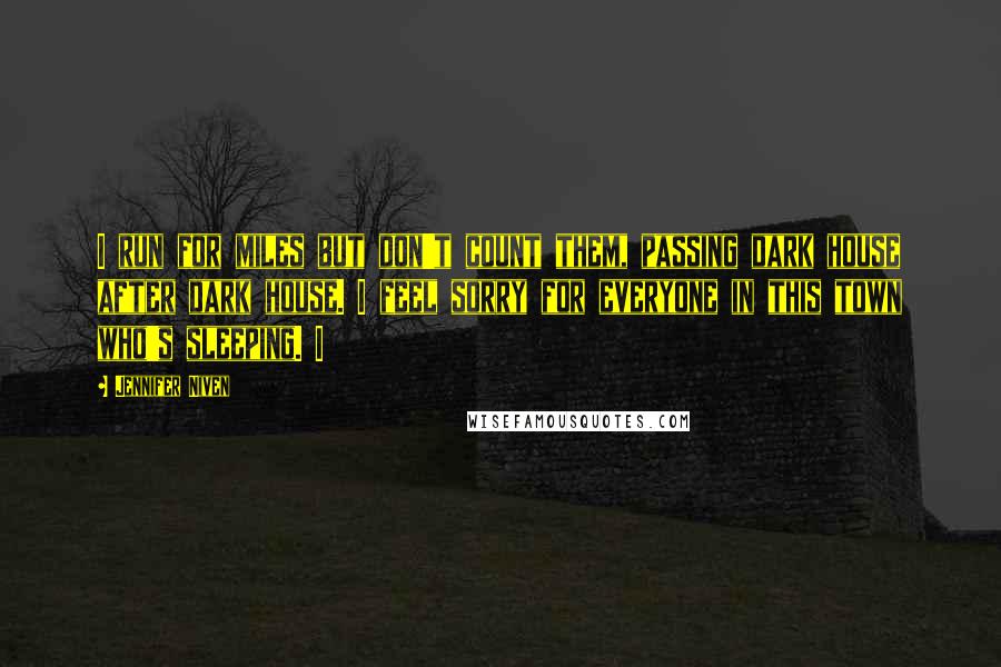 Jennifer Niven Quotes: I run for miles but don't count them, passing dark house after dark house. I feel sorry for everyone in this town who's sleeping. I