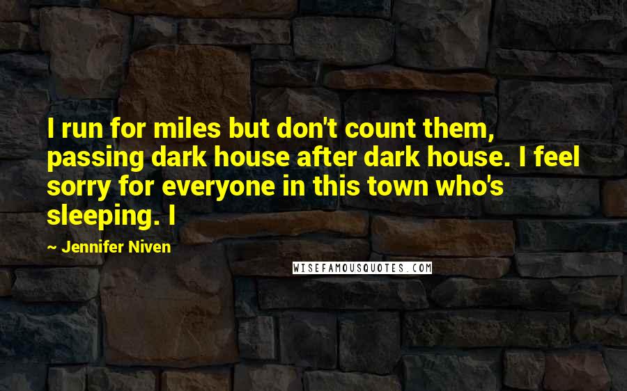 Jennifer Niven Quotes: I run for miles but don't count them, passing dark house after dark house. I feel sorry for everyone in this town who's sleeping. I