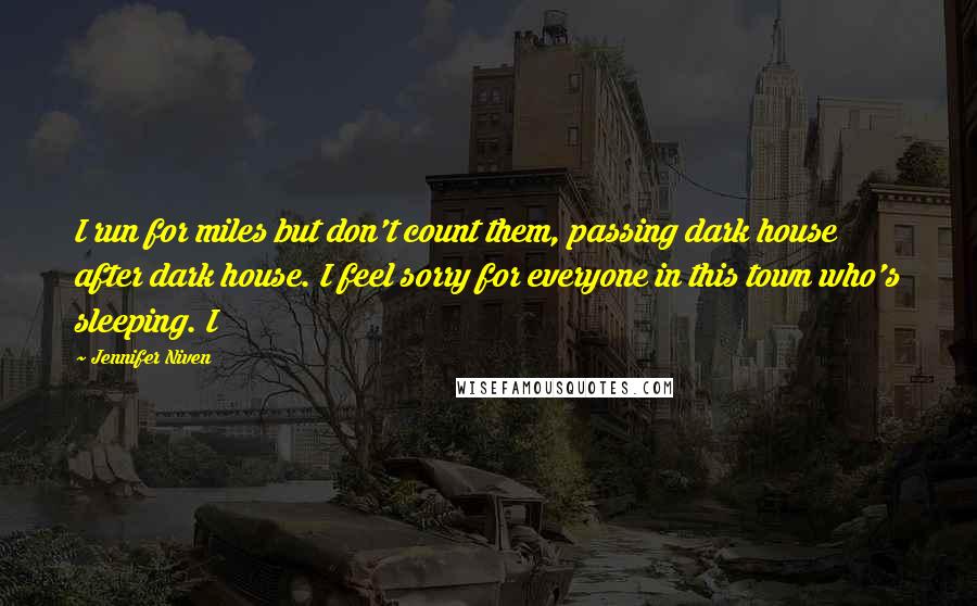 Jennifer Niven Quotes: I run for miles but don't count them, passing dark house after dark house. I feel sorry for everyone in this town who's sleeping. I