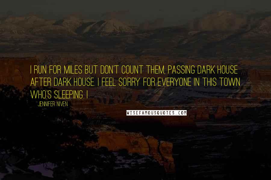 Jennifer Niven Quotes: I run for miles but don't count them, passing dark house after dark house. I feel sorry for everyone in this town who's sleeping. I