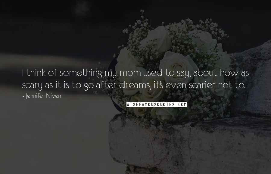 Jennifer Niven Quotes: I think of something my mom used to say, about how as scary as it is to go after dreams, it's even scarier not to.