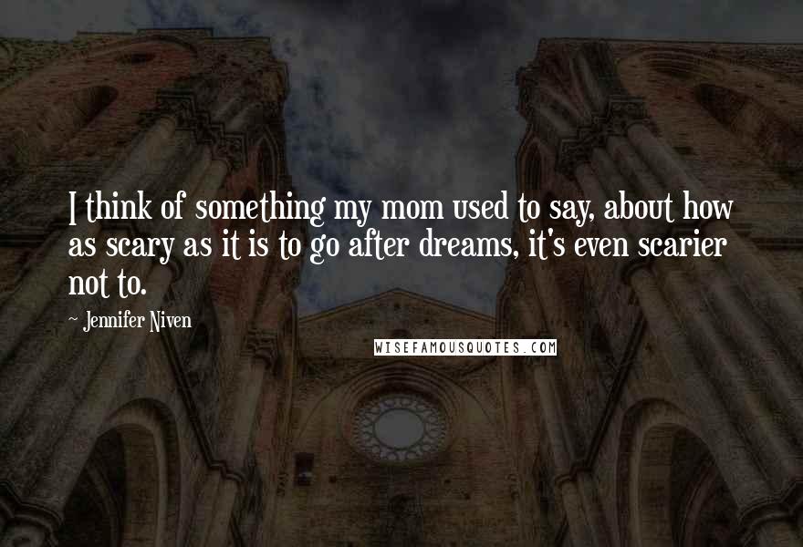 Jennifer Niven Quotes: I think of something my mom used to say, about how as scary as it is to go after dreams, it's even scarier not to.