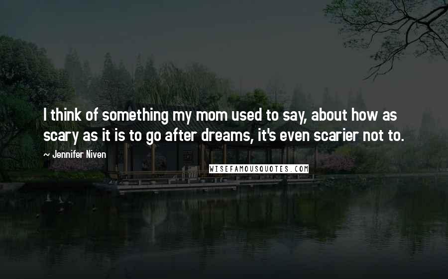 Jennifer Niven Quotes: I think of something my mom used to say, about how as scary as it is to go after dreams, it's even scarier not to.