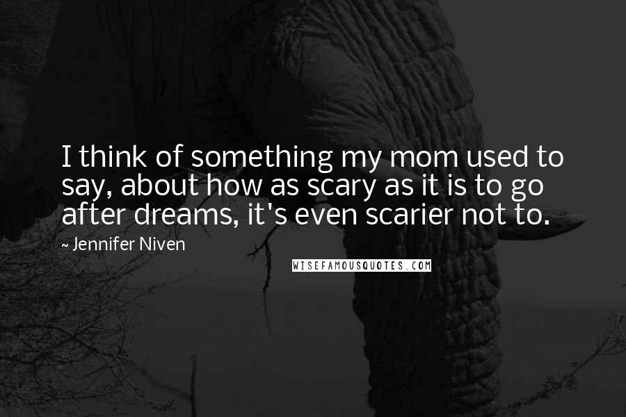 Jennifer Niven Quotes: I think of something my mom used to say, about how as scary as it is to go after dreams, it's even scarier not to.