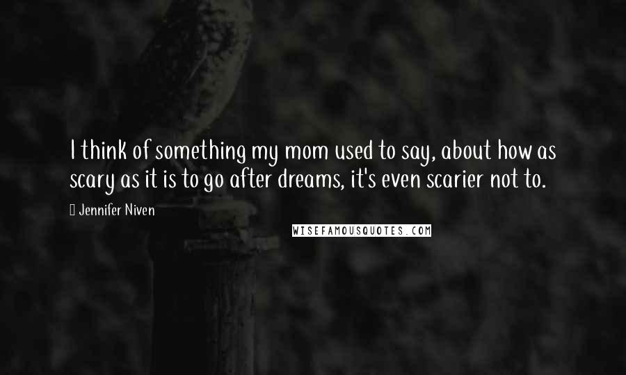 Jennifer Niven Quotes: I think of something my mom used to say, about how as scary as it is to go after dreams, it's even scarier not to.