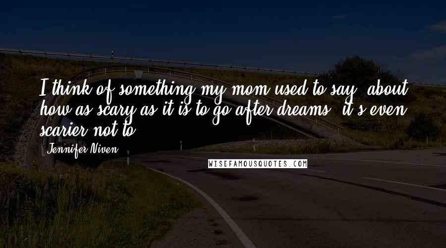 Jennifer Niven Quotes: I think of something my mom used to say, about how as scary as it is to go after dreams, it's even scarier not to.