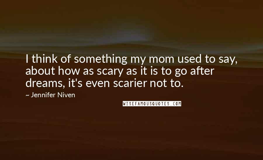 Jennifer Niven Quotes: I think of something my mom used to say, about how as scary as it is to go after dreams, it's even scarier not to.