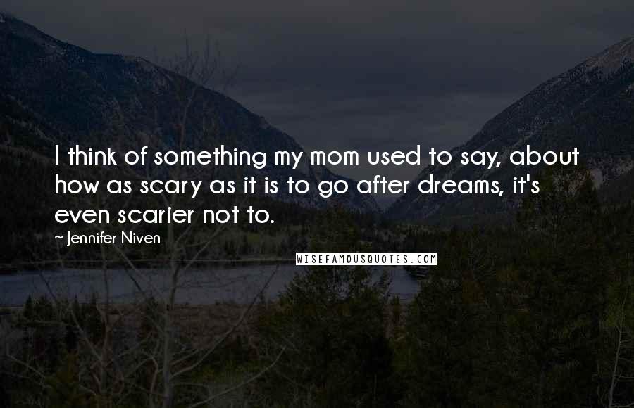 Jennifer Niven Quotes: I think of something my mom used to say, about how as scary as it is to go after dreams, it's even scarier not to.