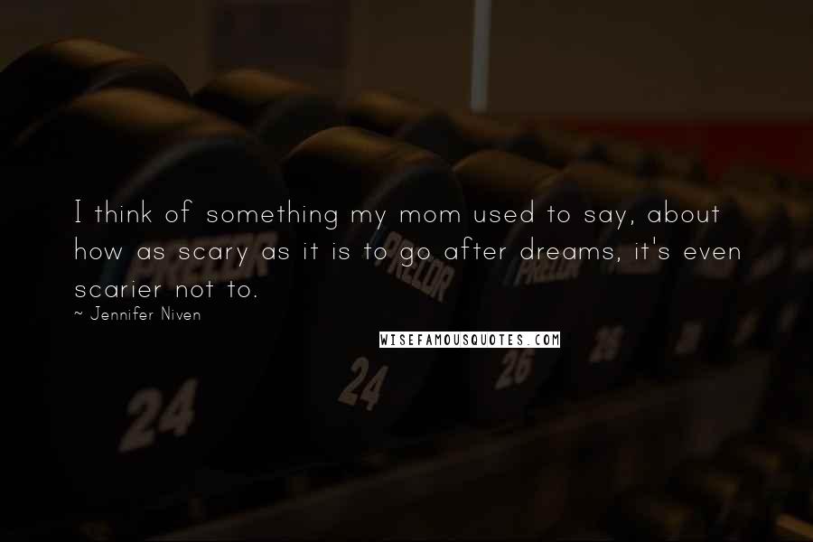 Jennifer Niven Quotes: I think of something my mom used to say, about how as scary as it is to go after dreams, it's even scarier not to.