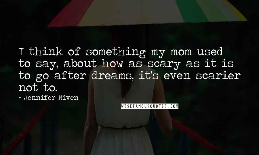 Jennifer Niven Quotes: I think of something my mom used to say, about how as scary as it is to go after dreams, it's even scarier not to.