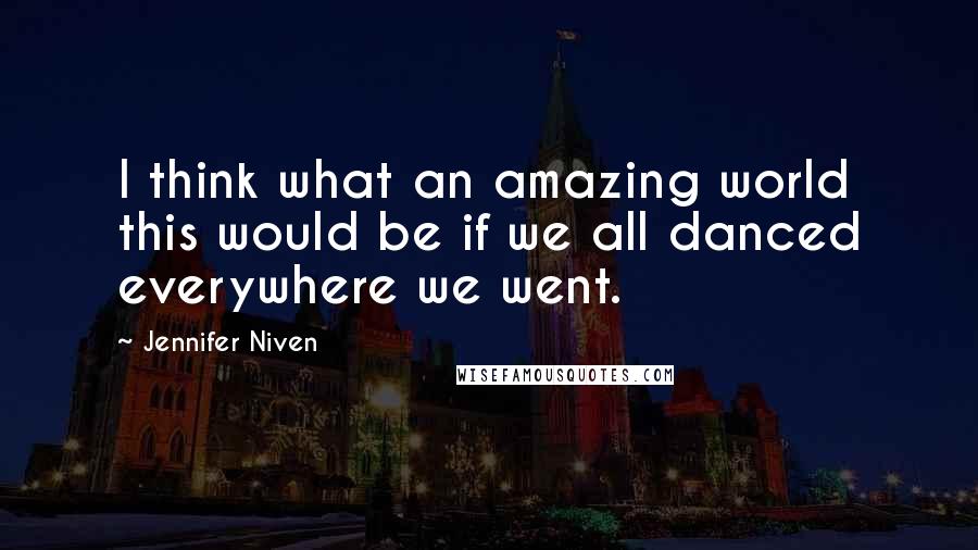 Jennifer Niven Quotes: I think what an amazing world this would be if we all danced everywhere we went.