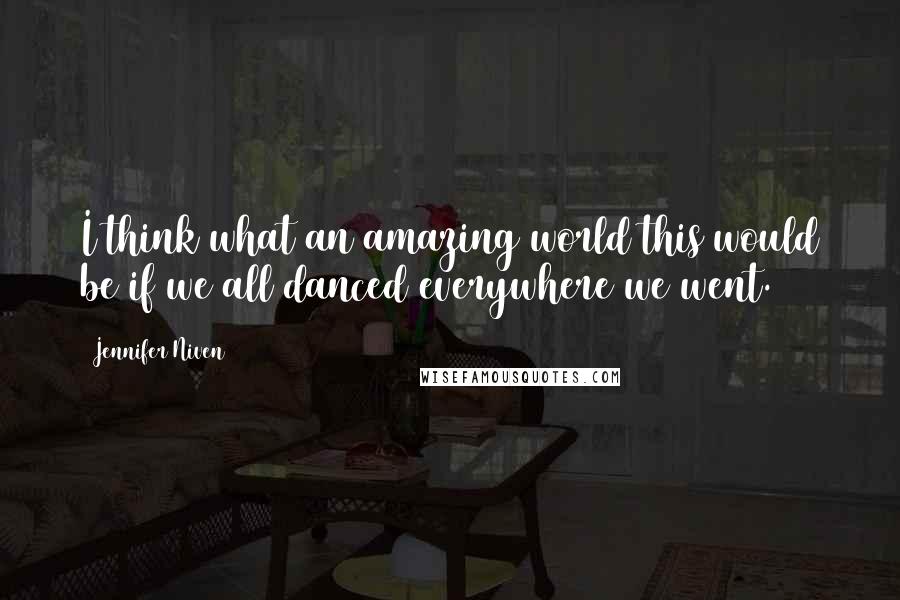 Jennifer Niven Quotes: I think what an amazing world this would be if we all danced everywhere we went.
