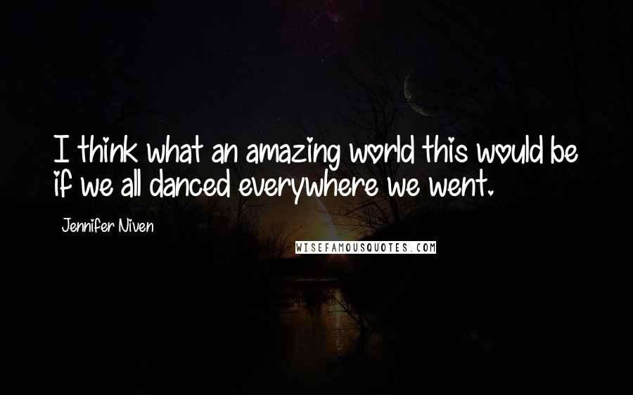 Jennifer Niven Quotes: I think what an amazing world this would be if we all danced everywhere we went.