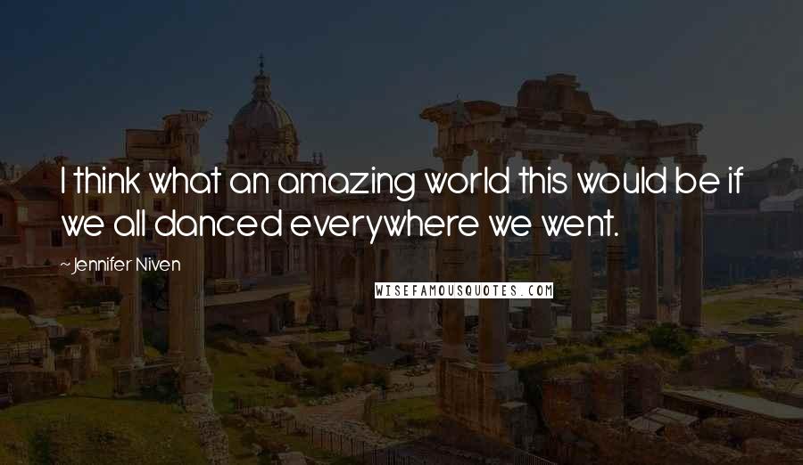Jennifer Niven Quotes: I think what an amazing world this would be if we all danced everywhere we went.