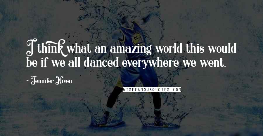 Jennifer Niven Quotes: I think what an amazing world this would be if we all danced everywhere we went.
