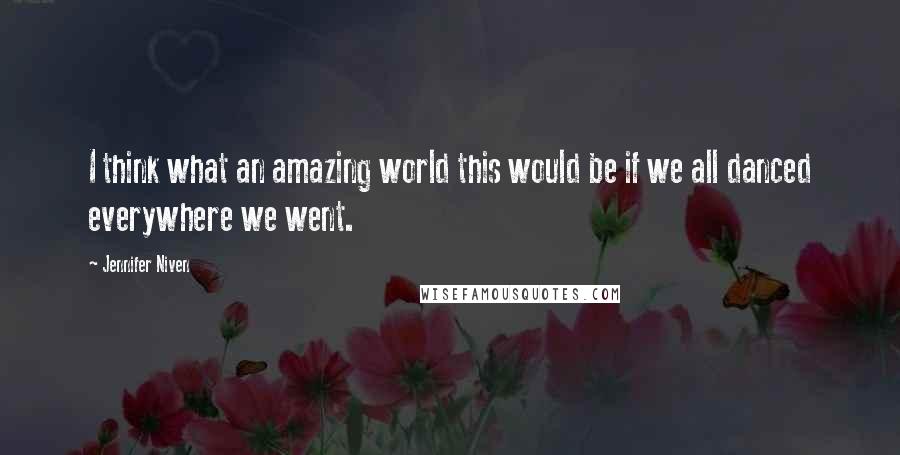 Jennifer Niven Quotes: I think what an amazing world this would be if we all danced everywhere we went.