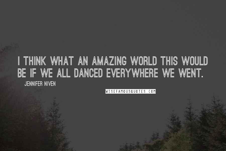 Jennifer Niven Quotes: I think what an amazing world this would be if we all danced everywhere we went.